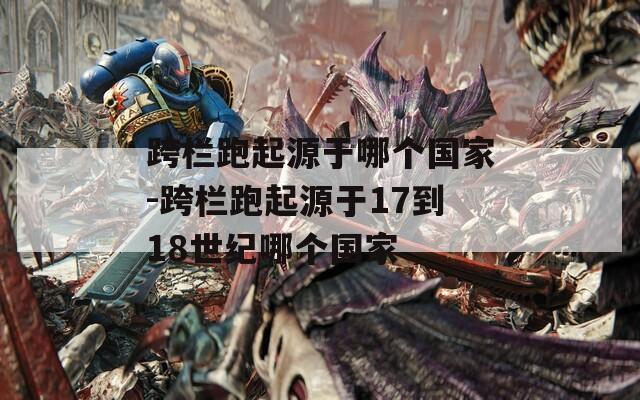 跨栏跑起源于哪个国家-跨栏跑起源于17到18世纪哪个国家