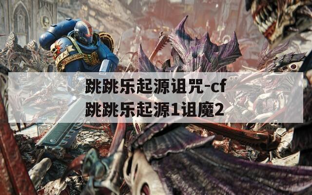 跳跳乐起源诅咒-cf跳跳乐起源1诅魔2