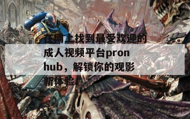 在网上找到最受欢迎的成人视频平台pronhub，解锁你的观影新体验！