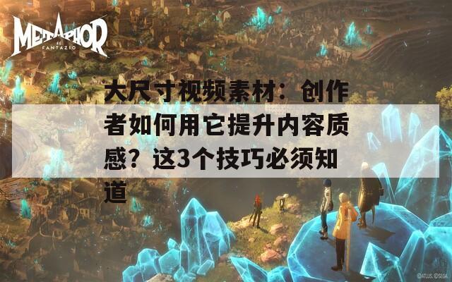 大尺寸视频素材：创作者如何用它提升内容质感？这3个技巧必须知道