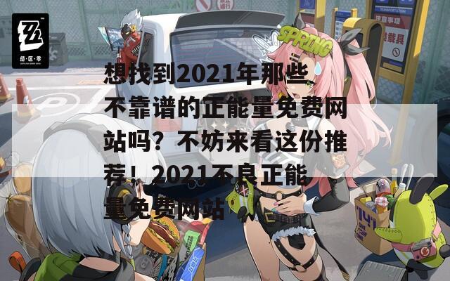 想找到2021年那些不靠谱的正能量免费网站吗？不妨来看这份推荐！2021不良正能量免费网站