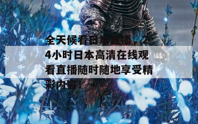 全天候看日本直播，24小时日本高清在线观看直播随时随地享受精彩内容！