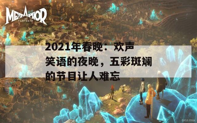 2021年春晚：欢声笑语的夜晚，五彩斑斓的节目让人难忘