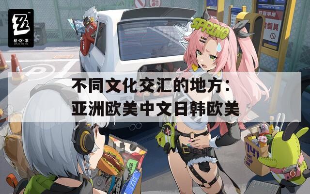 不同文化交汇的地方：亚洲欧美中文日韩欧美