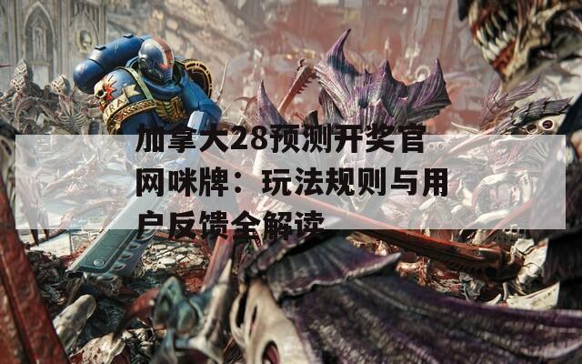 加拿大28预测开奖官网咪牌：玩法规则与用户反馈全解读