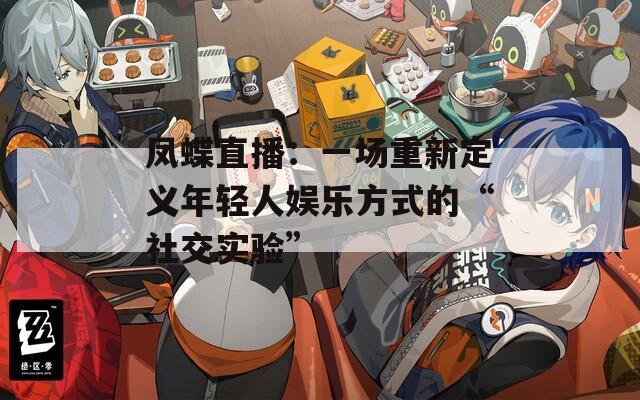 凤蝶直播：一场重新定义年轻人娱乐方式的“社交实验”
