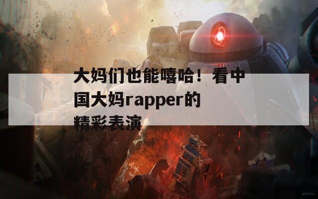 大妈们也能嘻哈！看中国大妈rapper的精彩表演