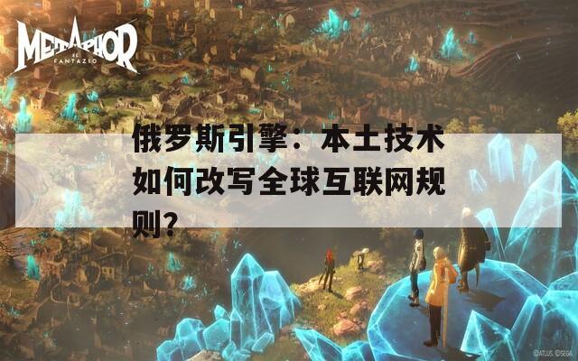 俄罗斯引擎：本土技术如何改写全球互联网规则？