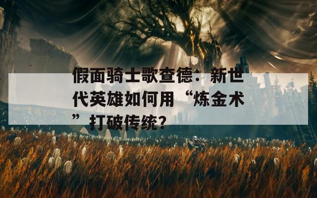 假面骑士歌查德：新世代英雄如何用“炼金术”打破传统？