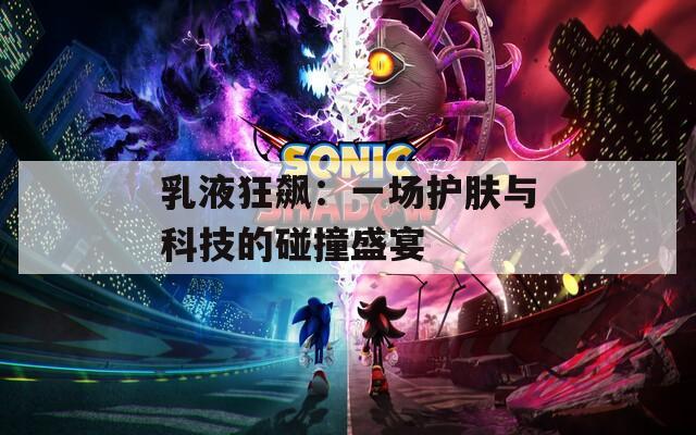 乳液狂飙：一场护肤与科技的碰撞盛宴
