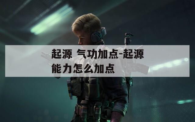起源 气功加点-起源能力怎么加点