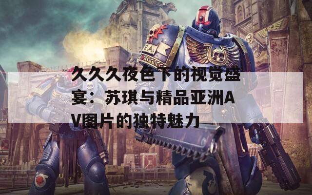 久久久夜色下的视觉盛宴：苏琪与精品亚洲AV图片的独特魅力