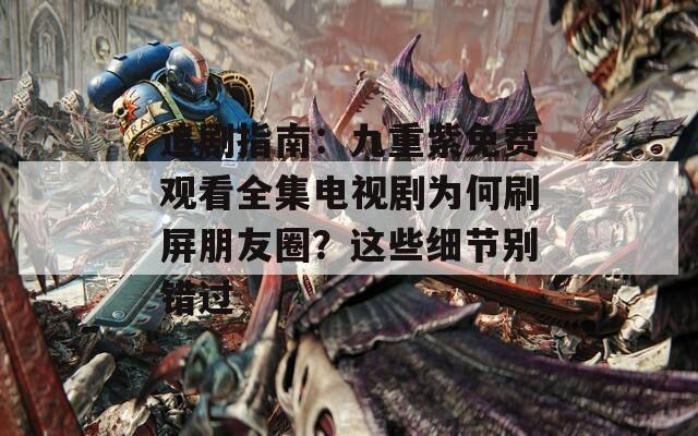 追剧指南：九重紫免费观看全集电视剧为何刷屏朋友圈？这些细节别错过