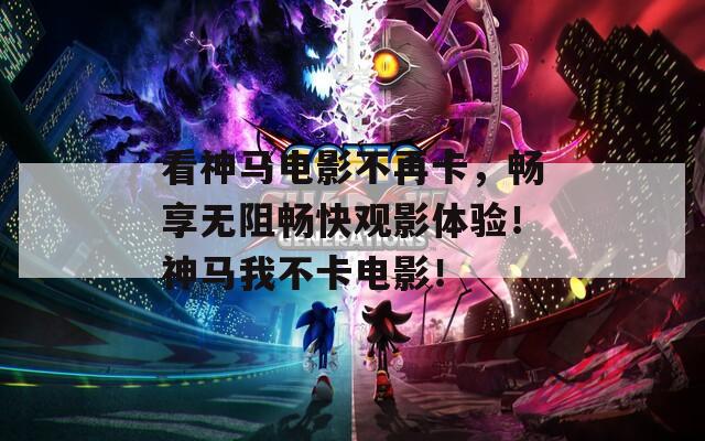 看神马电影不再卡，畅享无阻畅快观影体验！神马我不卡电影！