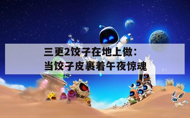三更2饺子在地上做：当饺子皮裹着午夜惊魂
