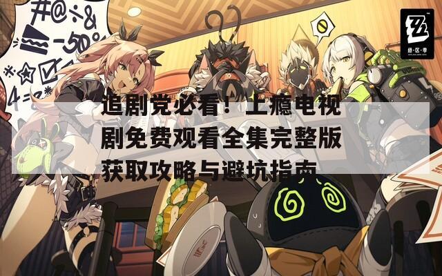 追剧党必看！上瘾电视剧免费观看全集完整版获取攻略与避坑指南