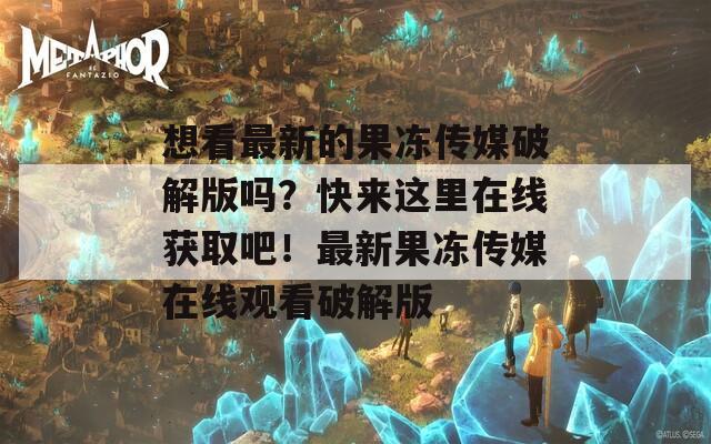想看最新的果冻传媒破解版吗？快来这里在线获取吧！最新果冻传媒在线观看破解版