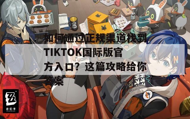 如何通过正规渠道找到TIKTOK国际版官方入口？这篇攻略给你答案