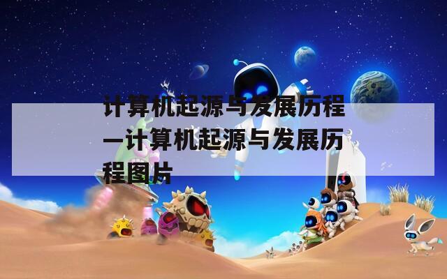 计算机起源与发展历程—计算机起源与发展历程图片