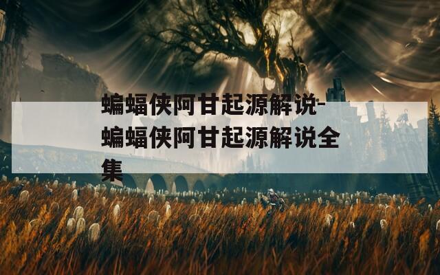 蝙蝠侠阿甘起源解说-蝙蝠侠阿甘起源解说全集