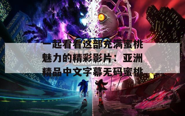 一起看看这部充满蜜桃魅力的精彩影片：亚洲精品中文字幕无码蜜桃