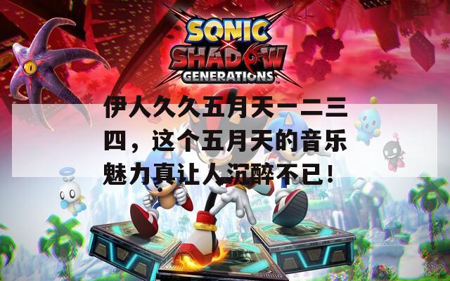 伊人久久五月天一二三四，这个五月天的音乐魅力真让人沉醉不已！