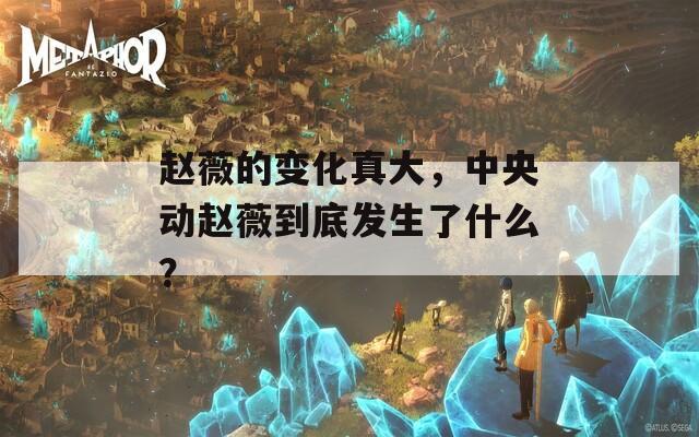 赵薇的变化真大，中央动赵薇到底发生了什么？
