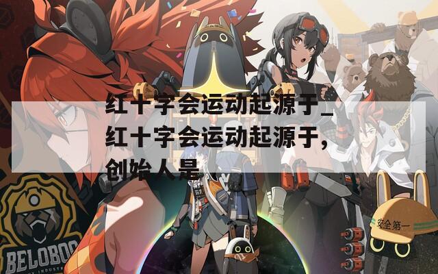 红十字会运动起源于_红十字会运动起源于,创始人是