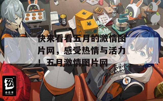 快来看看五月的激情图片网，感受热情与活力！五月激情图片网