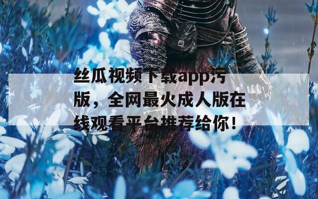 丝瓜视频下载app污版，全网最火成人版在线观看平台推荐给你！