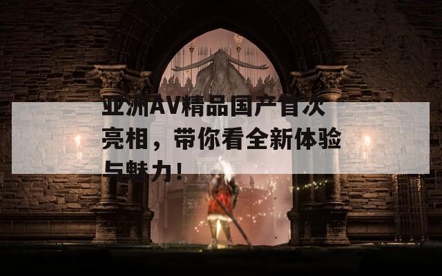 亚洲AV精品国产首次亮相，带你看全新体验与魅力！