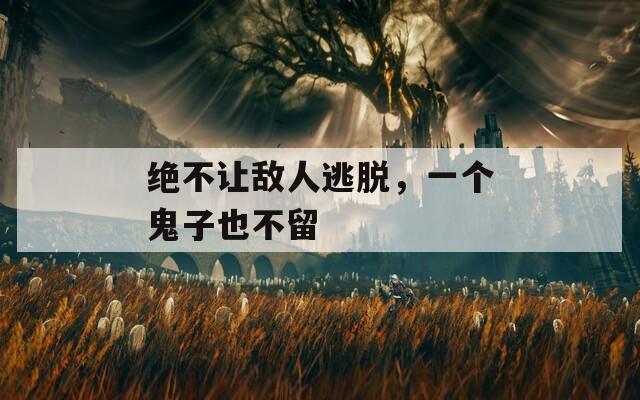 绝不让敌人逃脱，一个鬼子也不留