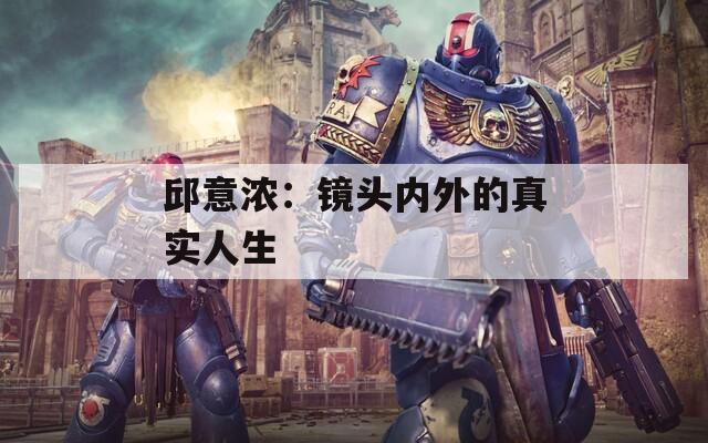 邱意浓：镜头内外的真实人生