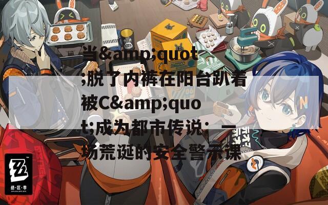 当&quot;脱了内裤在阳台趴着被C&quot;成为都市传说：一场荒诞的安全警示课