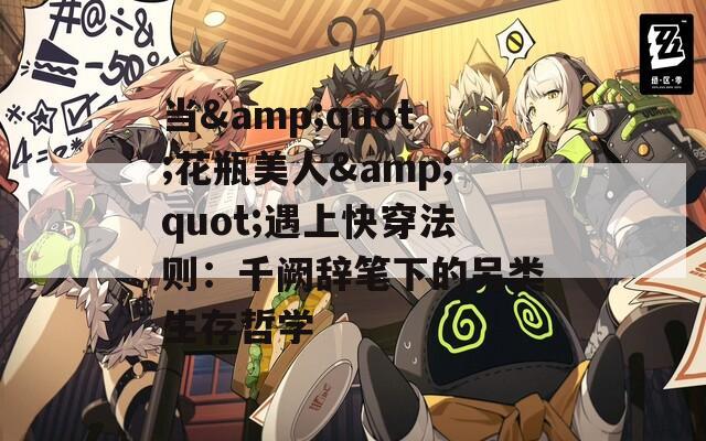 当&quot;花瓶美人&quot;遇上快穿法则：千阙辞笔下的另类生存哲学