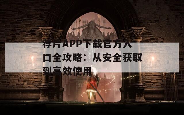 荐片APP下载官方入口全攻略：从安全获取到高效使用