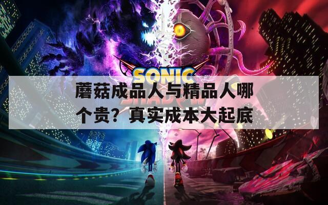 蘑菇成品人与精品人哪个贵？真实成本大起底