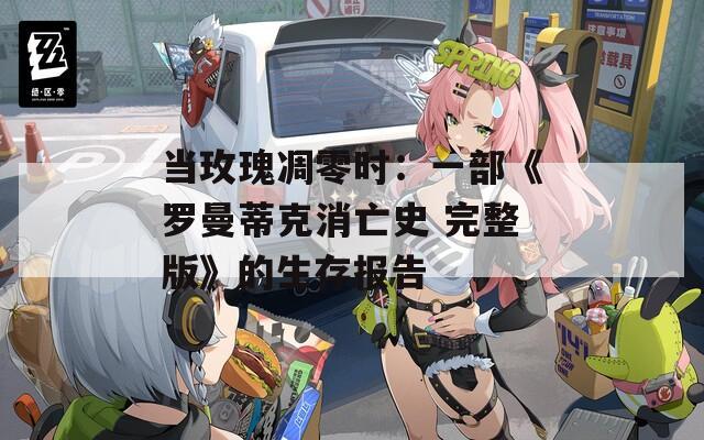 当玫瑰凋零时：一部《罗曼蒂克消亡史 完整版》的生存报告