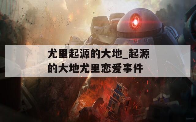 尤里起源的大地_起源的大地尤里恋爱事件