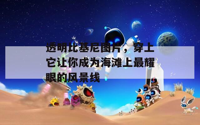 透明比基尼图片，穿上它让你成为海滩上最耀眼的风景线