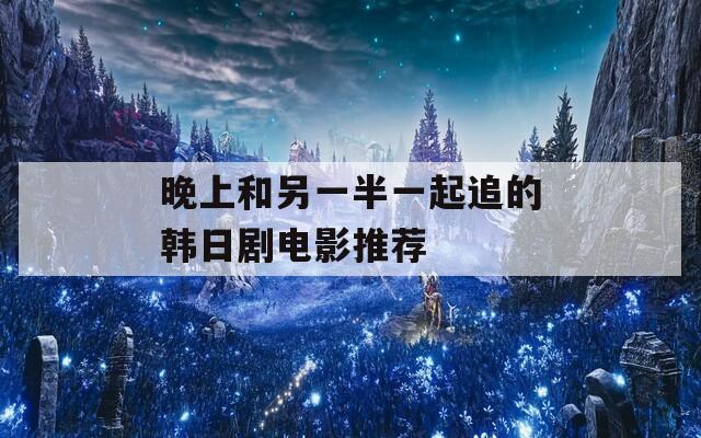 晚上和另一半一起追的韩日剧电影推荐