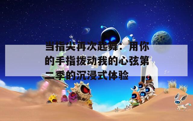当指尖再次起舞：用你的手指拨动我的心弦第二季的沉浸式体验
