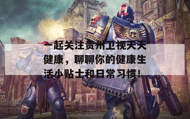 一起关注贵州卫视天天健康，聊聊你的健康生活小贴士和日常习惯！