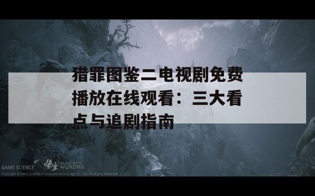 猎罪图鉴二电视剧免费播放在线观看：三大看点与追剧指南