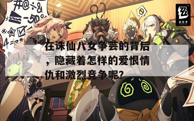 在诛仙八女争芸的背后，隐藏着怎样的爱恨情仇和激烈竞争呢？
