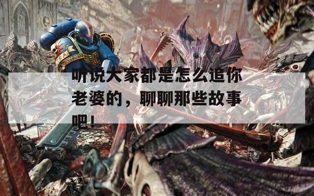 听说大家都是怎么追你老婆的，聊聊那些故事吧！
