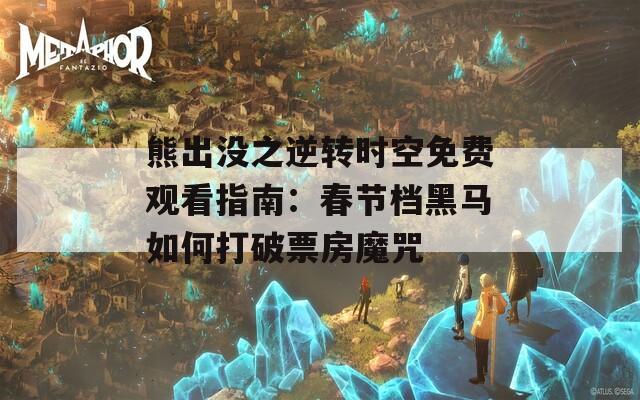 熊出没之逆转时空免费观看指南：春节档黑马如何打破票房魔咒