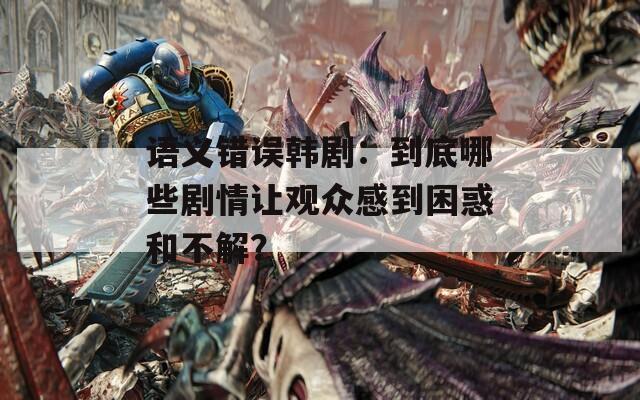 语义错误韩剧：到底哪些剧情让观众感到困惑和不解？