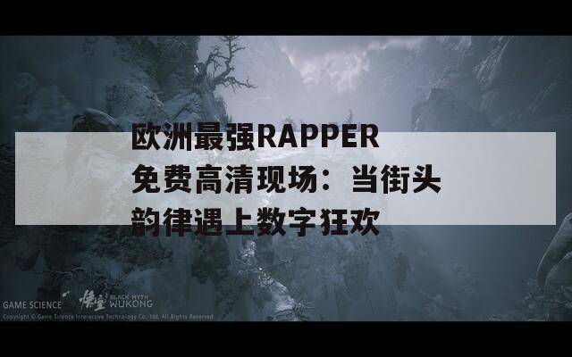 欧洲最强RAPPER免费高清现场：当街头韵律遇上数字狂欢