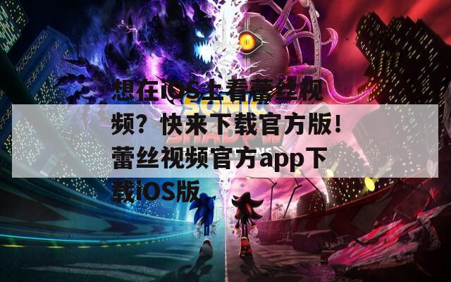 想在iOS上看蕾丝视频？快来下载官方版！蕾丝视频官方app下载iOS版